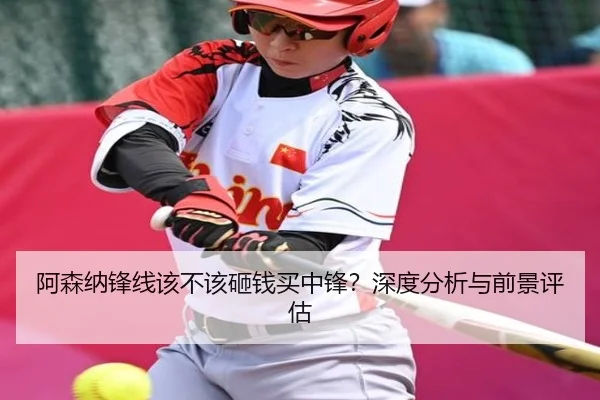 阿森纳锋线该不该砸钱买中锋？深度分析与前景评估