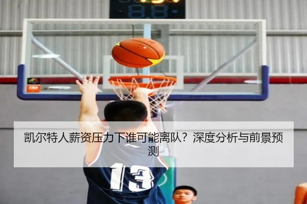 凯尔特人薪资压力下谁可能离队？深度分析与前景预测