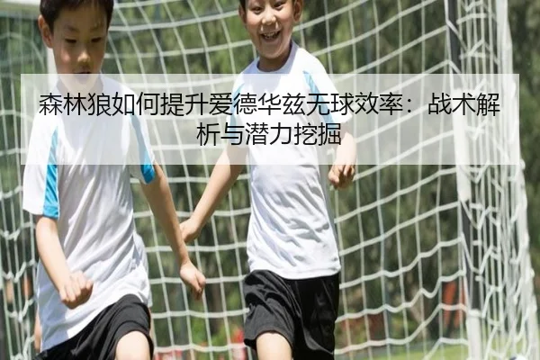 森林狼如何提升爱德华兹无球效率：战术解析与潜力挖掘