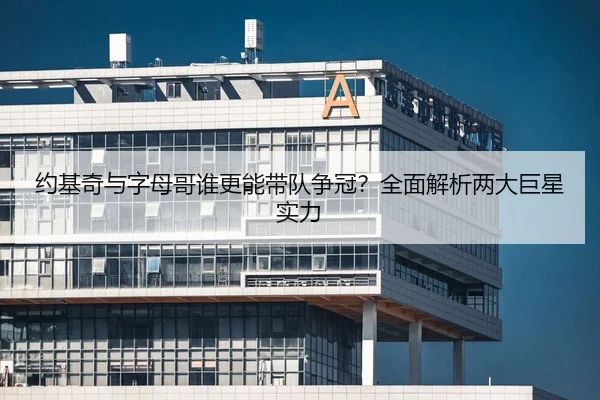约基奇与字母哥谁更能带队争冠？全面解析两大巨星实力