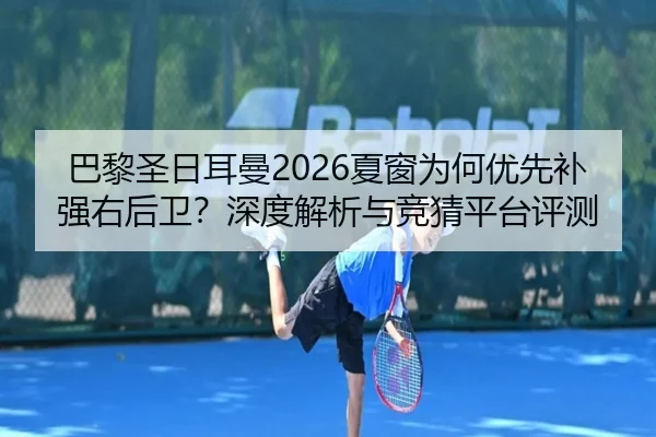 巴黎圣日耳曼2026夏窗为何优先补强右后卫？深度解析与竞猜平台评测