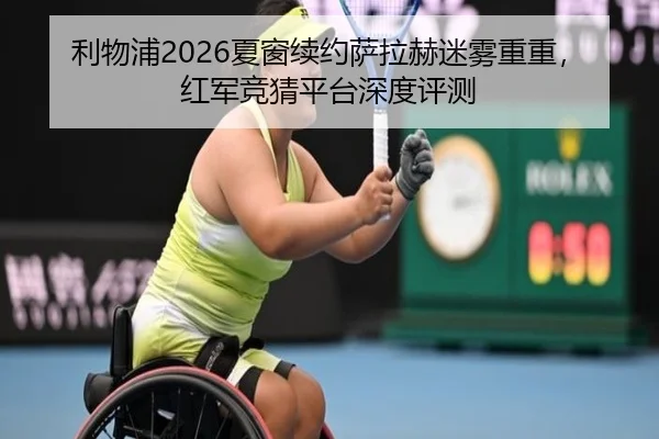 利物浦2026夏窗续约萨拉赫迷雾重重，红军竞猜平台深度评测