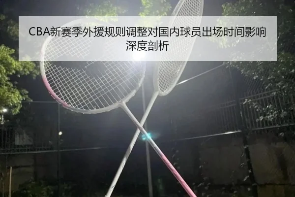 CBA新赛季外援规则调整对国内球员出场时间影响深度剖析