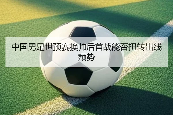 中国男足世预赛换帅后首战能否扭转出线颓势